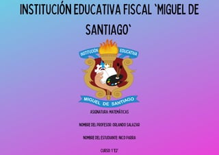 INSTITUCIÓN EDUCATIVA FISCAL 'MIGUEL DE
SANTIAGO'
ASIGNATURA: MATEMÁTICAS
NOMBRE DEL PROFESOR: ORLANDO SALAZAR
NOMBRE DEL ESTUDIANTE: NICO PARRA
CURSO: 1 'E2'
 