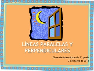 LÍNEAS PARALELAS Y
 PERPENDICULARES
          Clase de Matemáticas de 2° grado
                       7 de marzo de 2012
 