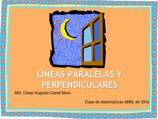 LÍNEAS PARALELAS Y
PERPENDICULARES
Clase de Matemáticas ABRIL de 2016
MG: César Augusto Canal Mora
 
