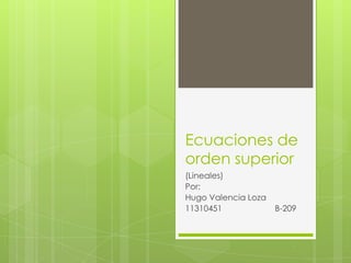 Ecuaciones de
orden superior
(Lineales)
Por:
Hugo Valencia Loza
11310451             B-209
 