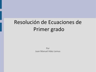 Resolución de Ecuaciones de Primer grado Por Juan Manuel Hdez Lemus 