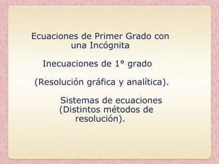 Ecuaciones de Primer Grado con una Incógnita Inecuaciones de 1° grado  (Resolución gráfica y analítica). Sistemas de ecuaciones (Distintos métodos de resolución). 