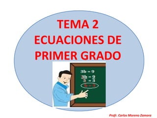 TEMA 2
ECUACIONES DE
PRIMER GRADO



           Profr. Carlos Moreno Zamora
 