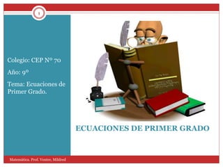 ECUACIONES DE PRIMER GRADO
Colegio: CEP Nº 70
Año: 9º
Tema: Ecuaciones de
Primer Grado.
1
Matemàtica. Prof. Ventre, Mildred
 