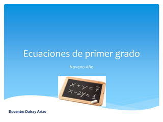 Ecuaciones de primer grado 
Noveno Año 
Docente: Daissy Arias 
 