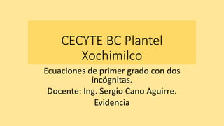 CECYTE BC Plantel
Xochimilco
Ecuaciones de primer grado con dos
incógnitas.
Docente: Ing. Sergio Cano Aguirre.
Evidencia
 