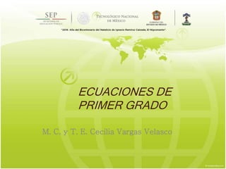 ECUACIONES DE
PRIMER GRADO
M. C. y T. E. Cecilia Vargas Velasco
 