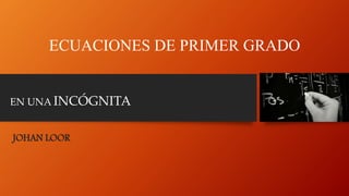 ECUACIONES DE PRIMER GRADO
JOHAN LOOR
EN UNA INCÓGNITA
 