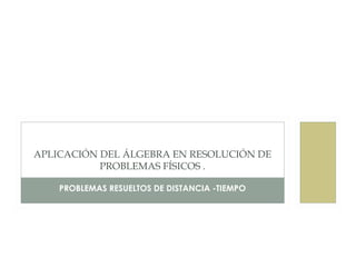 PROBLEMAS RESUELTOS DE DISTANCIA -TIEMPO
APLICACIÓN DEL ÁLGEBRA EN RESOLUCIÓN DE
PROBLEMAS FÍSICOS .
 