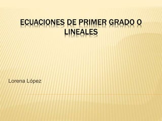 ECUACIONES DE PRIMER GRADO O
LINEALES
Lorena López
 