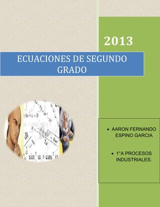 2013
ECUACIONES DE SEGUNDO
GRADO

[Escriba el nombre de la compañía]
01/01/2013

AARON FERNANDO
ESPINO GARCIA

1°A PROCESOS
INDUSTRIALES.

 