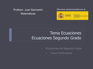 Tema Ecuaciones
Ecuaciones Segundo Grado
Profesor Juan Sanmartín
Matemáticas
 Ecuaciones de Segundo Grado
 Casos Particulares
Recursos subvencionados por el…
 