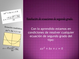 Resolución de ecuaciones de segundo grado.
Con lo aprendido estamos en
condiciones de resolver cualquier
ecuación de segundo grado del
tipo:
𝑎𝑥2 + 𝑏𝑥 + 𝑐 = 0
 