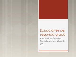 Ecuaciones de 
segundo grado 
Axel Jiménez González 
Sergio Benhumea Villaseñor 
3°A 
 