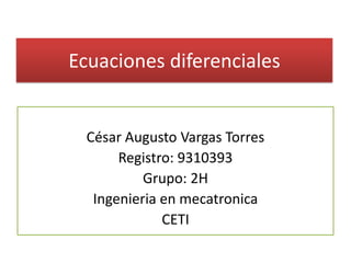 Ecuaciones diferenciales César Augusto Vargas Torres Registro: 9310393 Grupo: 2H Ingenieria en mecatronica CETI 
