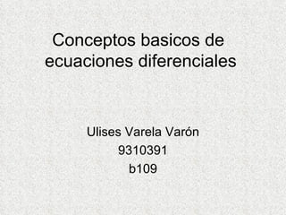 Conceptos basicos de  ecuaciones diferenciales Ulises Varela Varón 9310391 b109 
