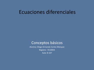 Ecuaciones diferenciales Conceptos básicos Alumno: Diego Armando Cortes Márquez Registro:  9110054 Aula: B-107 