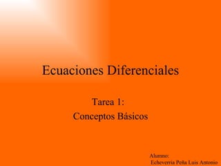 Ecuaciones Diferenciales Tarea 1:  Conceptos Básicos Alumno: Echeverria Peña Luis Antonio 