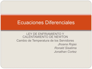 LEY DE ENFRIAMIENTO Y
CALENTAMIENTO DE NEWTON
Cambio de Temperatura de los Servidores
Jhoana Rojas
Ronald Sisalima
Jonathan Cortez
Ecuaciones Diferenciales
 