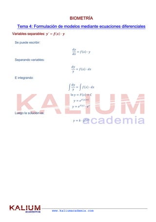  
www.kaliumacademia.com
BIOMETRÍA
Tema 4: Formulación de modelos mediante ecuaciones diferenciales
Variables separables: ´
Se puede escribir:
Separando variables:
E integrando:
ln
´
Luego la solución es:
 