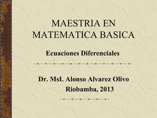 MAESTRIA EN
MATEMATICA BASICA
Dr. MsI. Alonso Alvarez Olivo
Riobamba, 2013
Ecuaciones Diferenciales
 