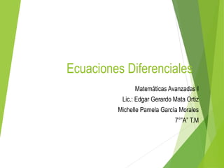 Ecuaciones Diferenciales 
Matemáticas Avanzadas I 
Lic.: Edgar Gerardo Mata Ortiz 
Michelle Pamela García Morales 
7°”A” T.M 
 
