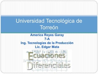 Universidad Tecnológica de 
Torreón 
America Reyes Garay 
7-A 
Ing. Tecnologías de la Producción 
Lic. Edgar Mata 
 