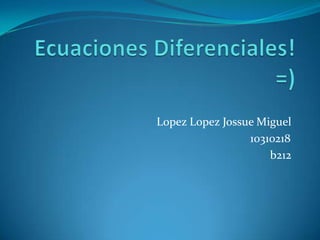 Ecuaciones Diferenciales! =) LopezLopezJossue Miguel                    10310218	 b212 