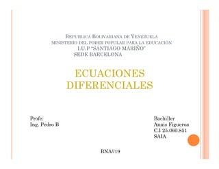 REPUBLICA BOLIVARIANA DE VENEZUELA
MINISTERIO DEL PODER POPULAR PARA LA EDUCACIÓN
I.U.P “SANTIAGO MARIÑO”
SEDE BARCELONA
ECUACIONES
DIFERENCIALES
Bachiller
Anais Figueroa
C.I 25.060.851
SAIA
Profe:
Ing. Pedro B
BNA//19
 