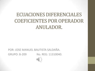 ECUACIONES DIFERENCIALES
    COEFICIENTES POR OPERADOR
            ANULADOR.



POR: JOSE MANUEL BAUTISTA SALDAÑA.
GRUPO: B-209      No. REG: 11310040.
 