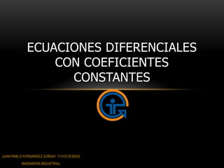 ECUACIONES DIFERENCIALES
                 CON COEFICIENTES
                   CONSTANTES




JUAN PABLO FERNANDEZ ZUÑIGA 11310120 B209
          INGENIERÍA INDUSTRIAL
 