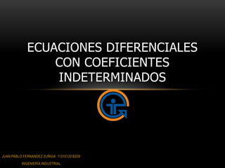 ECUACIONES DIFERENCIALES
                 CON COEFICIENTES
                 INDETERMINADOS




JUAN PABLO FERNANDEZ ZUÑIGA 11310120 B209
          INGENIERÍA INDUSTRIAL
 
