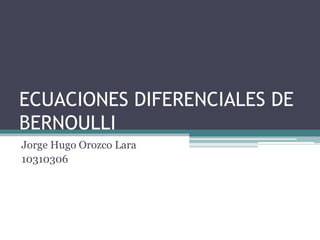 ECUACIONES DIFERENCIALES DE BERNOULLI Jorge Hugo Orozco Lara 10310306  