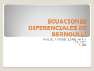 ECUACIONES DIFERENCIALES DE BERNOULLI MANUEL ANTONIO LÓPEZ MARÍN 10310220 F:102 