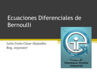 Ecuaciones Diferenciales de Bernoulli León Coeto César Alejandro	 Reg. 10310207 Centro de Enseñanza Técnica Industrial 