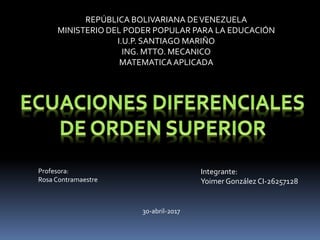 REPÚBLICA BOLIVARIANA DEVENEZUELA
MINISTERIO DEL PODER POPULAR PARA LA EDUCACIÓN
I.U.P. SANTIAGO MARIÑO
ING. MTTO. MECANICO
MATEMATICAAPLICADA
Integrante:
Yoimer González CI-26257128
Profesora:
Rosa Contramaestre
30-abril-2017
 