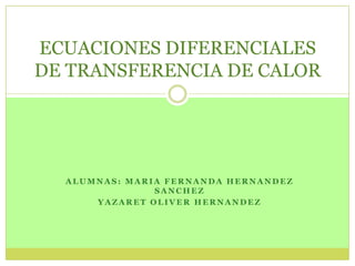 ECUACIONES DIFERENCIALES
DE TRANSFERENCIA DE CALOR




  ALUMNAS: MARIA FERNANDA HERNANDEZ
               SANCHEZ
      YAZARET OLIVER HERNANDEZ
 