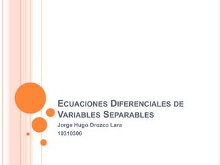 Ecuaciones Diferenciales de Variables Separables Jorge Hugo Orozco Lara 10310306  