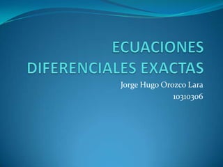 ECUACIONES DIFERENCIALES EXACTAS  Jorge Hugo Orozco Lara  10310306 
