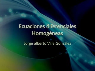 Ecuaciones diferenciales Homogéneas Jorge alberto Villa González 