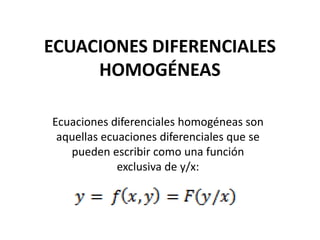 ECUACIONES DIFERENCIALES HOMOGÉNEAS Ecuaciones diferenciales homogéneas son aquellas ecuaciones diferenciales que se pueden escribir como una función exclusiva de y/x: 