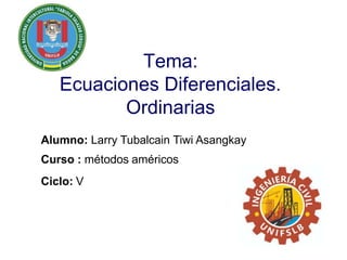 Tema:
Ecuaciones Diferenciales.
Ordinarias
Alumno: Larry Tubalcain Tiwi Asangkay
Curso : métodos américos
Ciclo: V
 