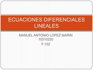 MANUEL ANTONIO LOPEZMARIN 10310220 F:102 ECUACIONES DIFERENCIALES LINEALES 