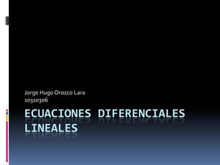 ECUACIONES DIFERENCIALES LINEALES  Jorge Hugo Orozco Lara  10310306 