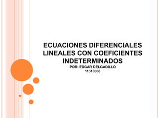 ECUACIONES DIFERENCIALES
LINEALES CON COEFICIENTES
     INDETERMINADOS
      POR: EDGAR DELGADILLO
             11310088
 