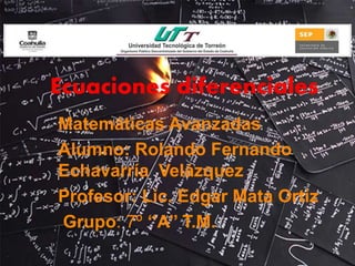 Ecuaciones diferenciales 
Matemáticas Avanzadas 
Alumno: Rolando Fernando 
Echavarría Velázquez 
Profesor: Lic. Edgar Mata Ortiz 
Grupo: 7º ‘’A’’ T.M. 
 
