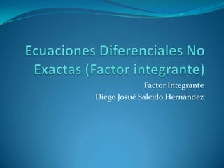 Ecuaciones Diferenciales No Exactas (Factor integrante) Factor Integrante Diego Josué Salcido Hernández 