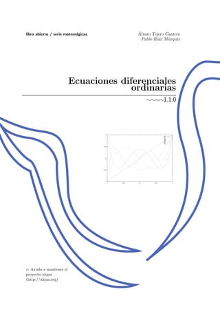 libro abierto / serie matem´gicas
                           a                           ´
                                                       Alvaro Tejero Cantero
                                                         Pablo Ruiz M´zquiz
                                                                      u




                         Ecuaciones diferenciales
                                       ordinarias
                                                           ¬¬¬¬1.1.0




                                      1
                                                                     p0
                                                                     p1
                                                                     p2
                                                                     p3
                                                                     p4
                                                                     p5

                                    0.5




                                      0




                                    -0.5




                                     -1
                                           -1   -0.5   0       0.5        1




   Ayuda a mantener el
proyecto alqua
(http://alqua.org)
 