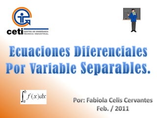 Ecuaciones Diferenciales  Por Variable Separables. Por: Fabiola Celis Cervantes Feb. / 2011 