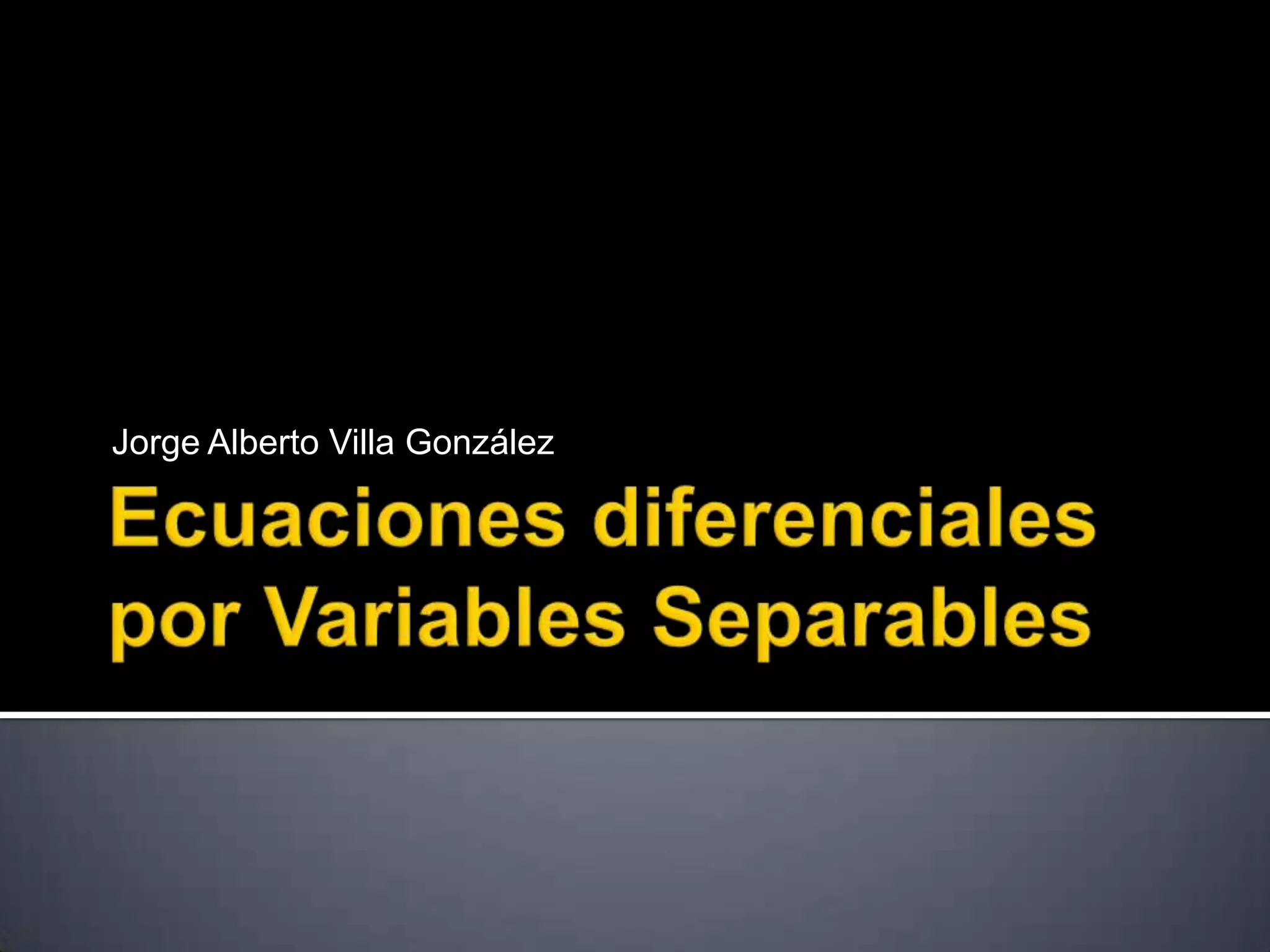 Ecuaciones diferenciales por Variables SeparablesJorge Alberto Villa González